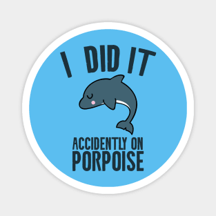 I did it accidently on porpoise Magnet